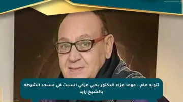 تنويه هام.. موعد عزاء الدكتور يحيى عزمي السبت في مسجد الشرطة بالشيخ زايد